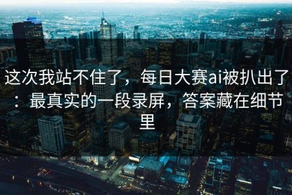 这次我站不住了，每日大赛ai被扒出了：最真实的一段录屏，答案藏在细节里