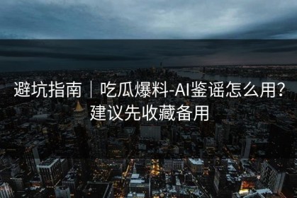 避坑指南｜吃瓜爆料-AI鉴谣怎么用？建议先收藏备用