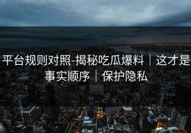 平台规则对照-揭秘吃瓜爆料｜这才是事实顺序｜保护隐私