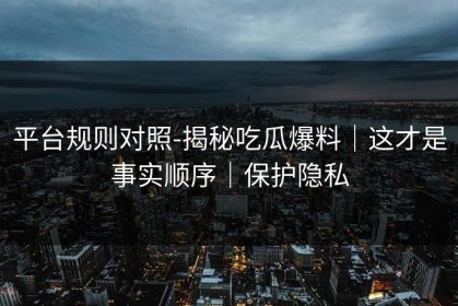 平台规则对照-揭秘吃瓜爆料｜这才是事实顺序｜保护隐私