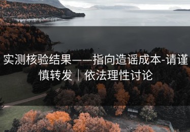 实测核验结果——指向造谣成本-请谨慎转发｜依法理性讨论