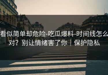 看似简单却危险-吃瓜爆料-时间线怎么对？别让情绪害了你｜保护隐私