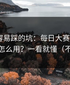 新手最容易踩的坑：每日大赛今日的App差异怎么用？一看就懂（不吹不黑）