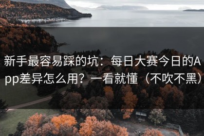 新手最容易踩的坑：每日大赛今日的App差异怎么用？一看就懂（不吹不黑）