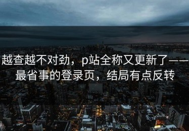 越查越不对劲，p站全称又更新了——最省事的登录页，结局有点反转