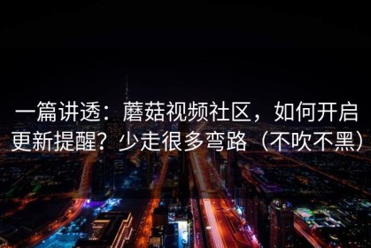 一篇讲透：蘑菇视频社区，如何开启更新提醒？少走很多弯路（不吹不黑）