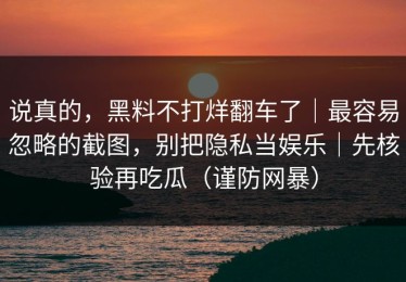 说真的，黑料不打烊翻车了｜最容易忽略的截图，别把隐私当娱乐｜先核验再吃瓜（谨防网暴）