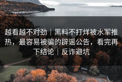 越看越不对劲｜黑料不打烊被水军推热，最容易被骗的辟谣公告，看完再下结论｜反诈避坑