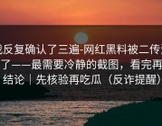 我反复确认了三遍-网红黑料被二传污染了——最需要冷静的截图，看完再下结论｜先核验再吃瓜（反诈提醒）