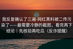 我反复确认了三遍-网红黑料被二传污染了——最需要冷静的截图，看完再下结论｜先核验再吃瓜（反诈提醒）