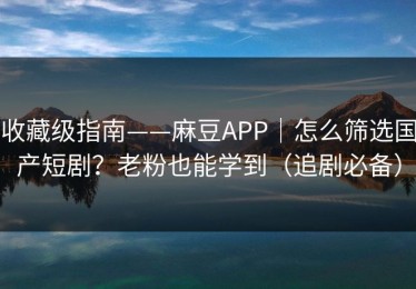 收藏级指南——麻豆APP｜怎么筛选国产短剧？老粉也能学到（追剧必备）