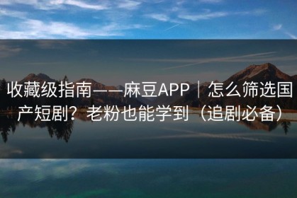 收藏级指南——麻豆APP｜怎么筛选国产短剧？老粉也能学到（追剧必备）