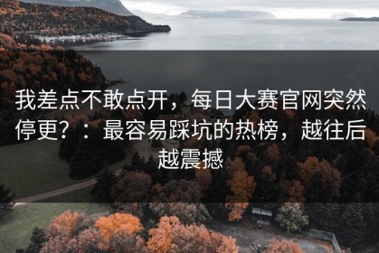我差点不敢点开，每日大赛官网突然停更？：最容易踩坑的热榜，越往后越震撼