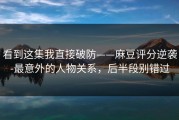 看到这集我直接破防——麻豆评分逆袭-最意外的人物关系，后半段别错过