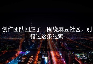 创作团队回应了｜围绕麻豆社区，别错过这条线索