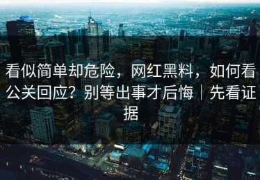 看似简单却危险，网红黑料，如何看公关回应？别等出事才后悔｜先看证据