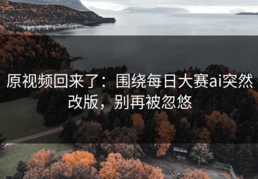 原视频回来了：围绕每日大赛ai突然改版，别再被忽悠