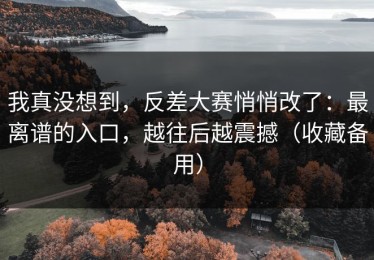 我真没想到，反差大赛悄悄改了：最离谱的入口，越往后越震撼（收藏备用）