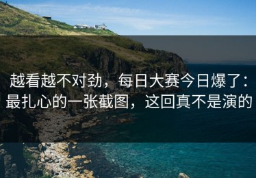 越看越不对劲，每日大赛今日爆了：最扎心的一张截图，这回真不是演的