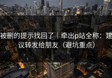 被删的提示找回了｜牵出p站全称：建议转发给朋友（避坑重点）