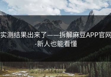 实测结果出来了——拆解麻豆APP官网-新人也能看懂