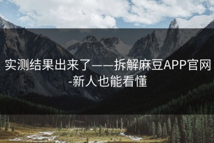 实测结果出来了——拆解麻豆APP官网-新人也能看懂