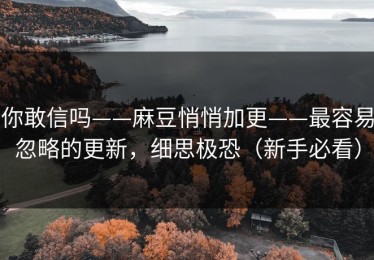 你敢信吗——麻豆悄悄加更——最容易忽略的更新，细思极恐（新手必看）