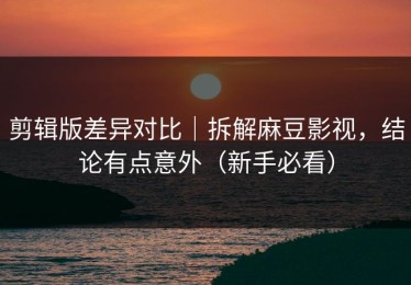 剪辑版差异对比｜拆解麻豆影视，结论有点意外（新手必看）