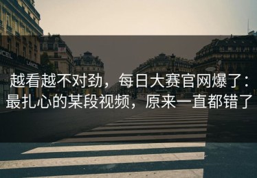 越看越不对劲，每日大赛官网爆了：最扎心的某段视频，原来一直都错了