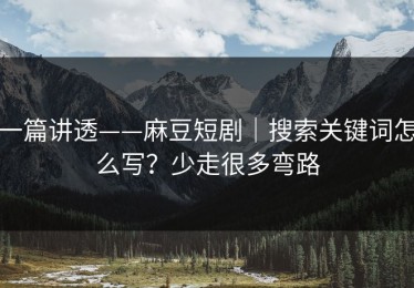 一篇讲透——麻豆短剧｜搜索关键词怎么写？少走很多弯路