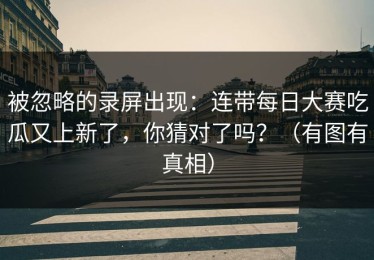 被忽略的录屏出现：连带每日大赛吃瓜又上新了，你猜对了吗？（有图有真相）