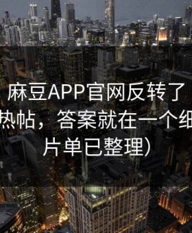 别眨眼：麻豆APP官网反转了｜最反常的社区热帖，答案就在一个细节里（片单已整理）