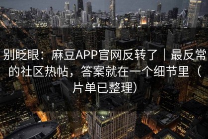 别眨眼：麻豆APP官网反转了｜最反常的社区热帖，答案就在一个细节里（片单已整理）