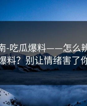 避坑指南-吃瓜爆料——怎么辨别真假爆料？别让情绪害了你