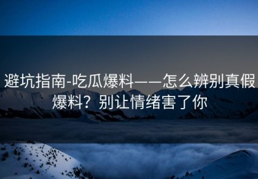避坑指南-吃瓜爆料——怎么辨别真假爆料？别让情绪害了你