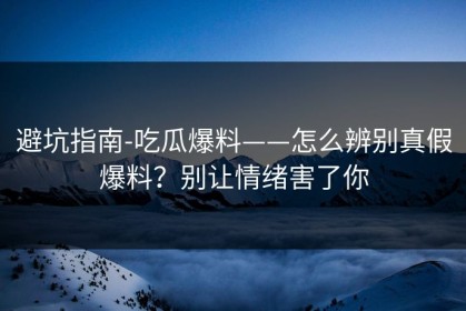 避坑指南-吃瓜爆料——怎么辨别真假爆料？别让情绪害了你