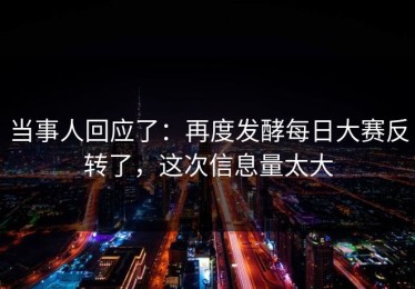当事人回应了：再度发酵每日大赛反转了，这次信息量太大
