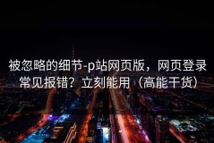 被忽略的细节-p站网页版，网页登录常见报错？立刻能用（高能干货）