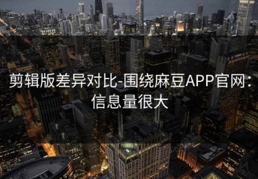 剪辑版差异对比-围绕麻豆APP官网：信息量很大