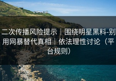 二次传播风险提示｜围绕明星黑料-别用网暴替代真相｜依法理性讨论（平台规则）