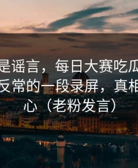 我以为是谣言，每日大赛吃瓜热度炸了：最反常的一段录屏，真相有点扎心（老粉发言）