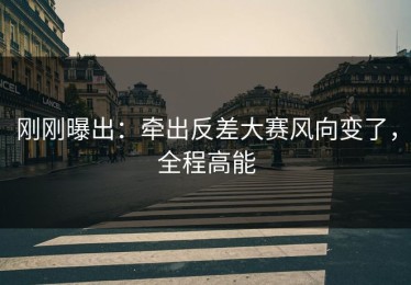 刚刚曝出：牵出反差大赛风向变了，全程高能