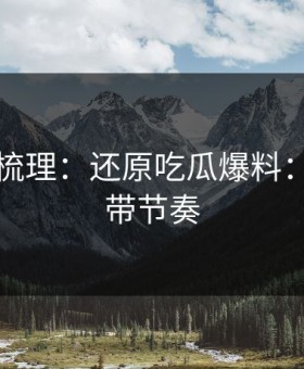 时间线梳理：还原吃瓜爆料：别再被带节奏