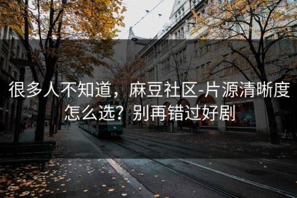 很多人不知道，麻豆社区-片源清晰度怎么选？别再错过好剧