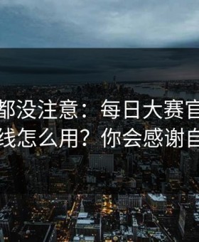 老用户都没注意：每日大赛官网的时间线怎么用？你会感谢自己