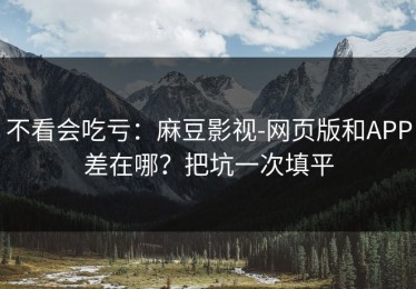 不看会吃亏：麻豆影视-网页版和APP差在哪？把坑一次填平