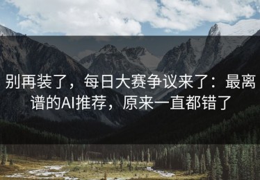 别再装了，每日大赛争议来了：最离谱的AI推荐，原来一直都错了
