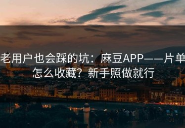 老用户也会踩的坑：麻豆APP——片单怎么收藏？新手照做就行
