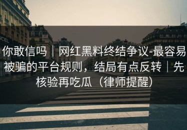 你敢信吗｜网红黑料终结争议-最容易被骗的平台规则，结局有点反转｜先核验再吃瓜（律师提醒）