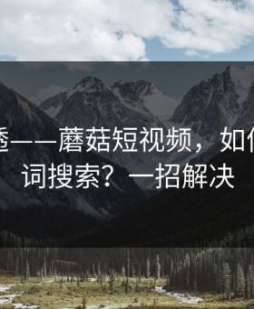 一篇讲透——蘑菇短视频，如何用关键词搜索？一招解决